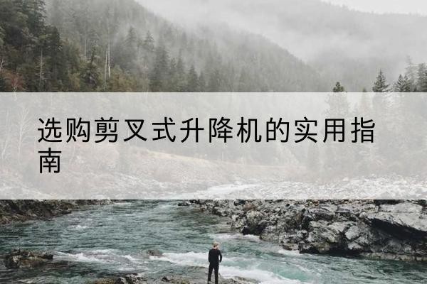 越西剪叉式升降机怎么选-选购剪叉式升降机的实用指南