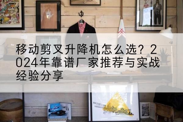 越西升降平台厂家推荐-移动剪叉升降机怎么选?2024年靠谱厂家推荐与实战经验分享
