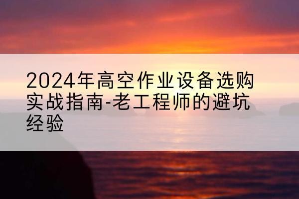 越西高空作业升降机厂家推荐-2024年高空作业设备选购实战指南-老工程师的避坑经验