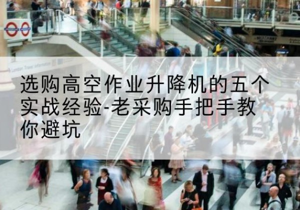 越西高空作业升降机厂家-选购高空作业升降机的五个实战经验-老采购手把手教你避坑