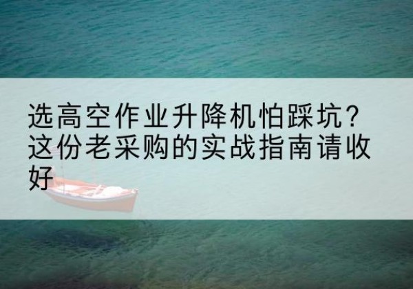越西高空作业升降机厂家推荐-选高空作业升降机怕踩坑？这份老采购的实战指南请收好