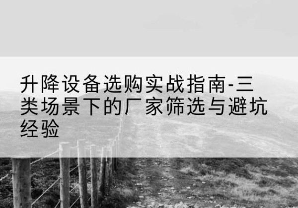越西移动式升降机厂家推荐-升降设备选购实战指南-三类场景下的厂家筛选与避坑经验