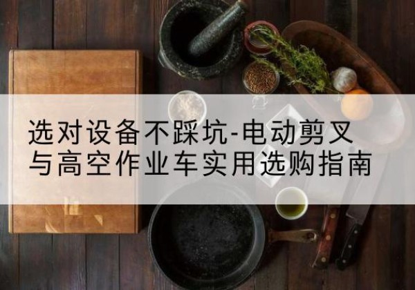越西电动剪叉升降平台怎么选-选对设备不踩坑-电动剪叉与高空作业车实用选购指南