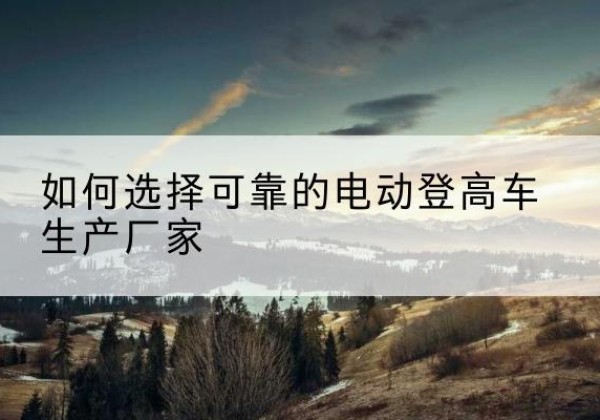 越西电动登高车厂家-如何选择可靠的电动登高车生产厂家