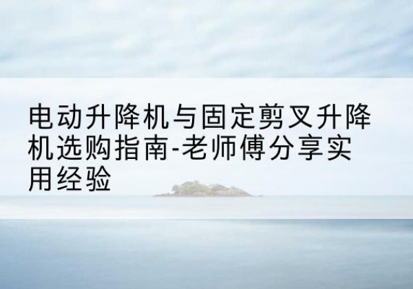 越西电动升降机怎么选-电动升降机与固定剪叉升降机选购指南-老师傅分享实用经验