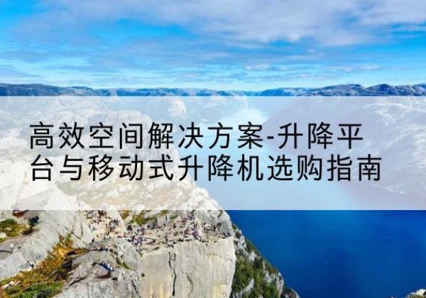 越西升降平台厂家-*空间解决方案-升降平台与移动式升降机选购指南