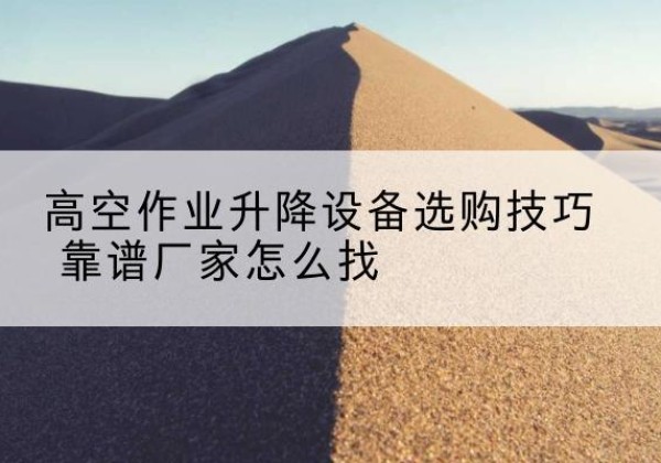 越西电动升降平台厂家推荐-高空作业升降设备选购技巧 靠谱厂家怎么找