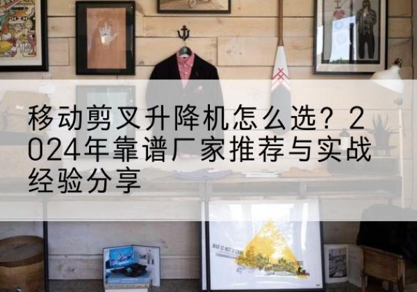 越西升降平台厂家推荐-移动剪叉升降机怎么选？2024年靠谱厂家推荐与实战经验分享