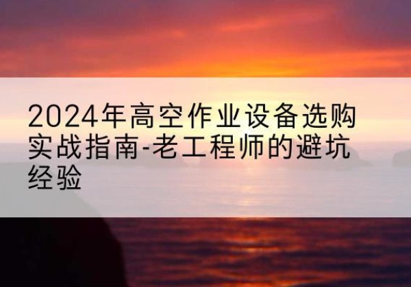 越西高空作业升降机厂家推荐-2024年高空作业设备选购实战指南-老工程师的避坑经验
